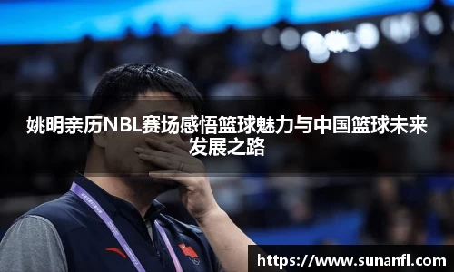 姚明亲历NBL赛场感悟篮球魅力与中国篮球未来发展之路