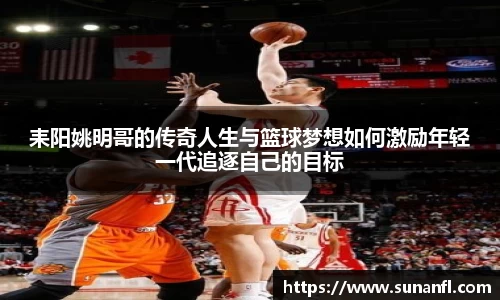 耒阳姚明哥的传奇人生与篮球梦想如何激励年轻一代追逐自己的目标