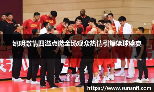 姚明激情四溢点燃全场观众热情引爆篮球盛宴
