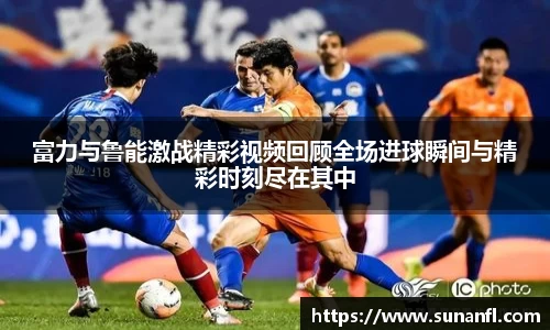 富力与鲁能激战精彩视频回顾全场进球瞬间与精彩时刻尽在其中