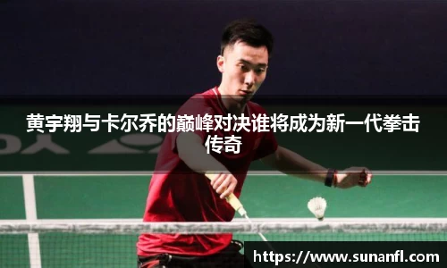 黄宇翔与卡尔乔的巅峰对决谁将成为新一代拳击传奇